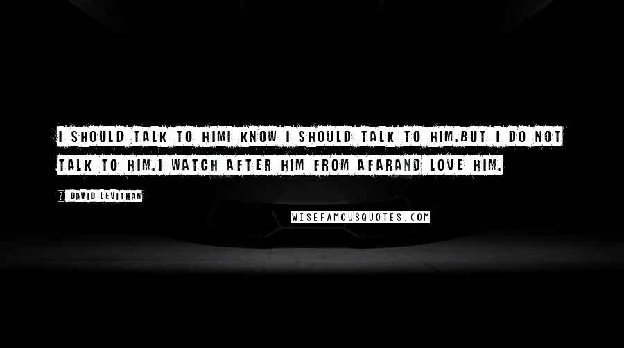 David Levithan Quotes: I should talk to himI know I should talk to him.But I do not talk to him.I watch after him from afarand love him.