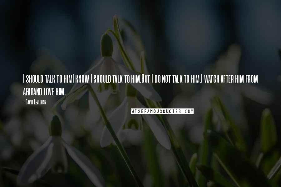 David Levithan Quotes: I should talk to himI know I should talk to him.But I do not talk to him.I watch after him from afarand love him.