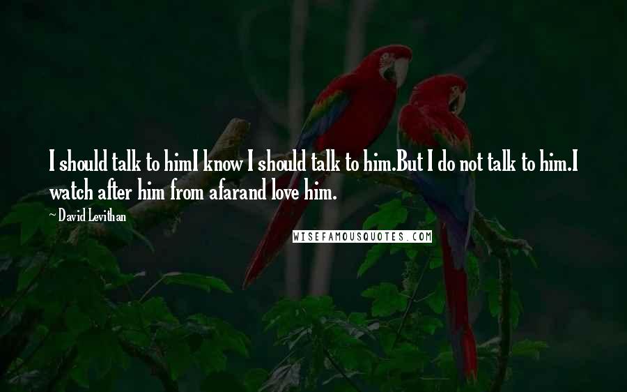 David Levithan Quotes: I should talk to himI know I should talk to him.But I do not talk to him.I watch after him from afarand love him.