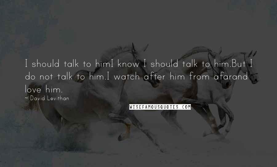 David Levithan Quotes: I should talk to himI know I should talk to him.But I do not talk to him.I watch after him from afarand love him.