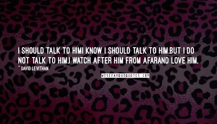 David Levithan Quotes: I should talk to himI know I should talk to him.But I do not talk to him.I watch after him from afarand love him.