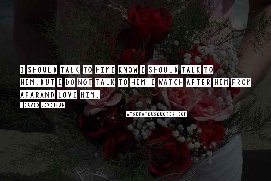 David Levithan Quotes: I should talk to himI know I should talk to him.But I do not talk to him.I watch after him from afarand love him.