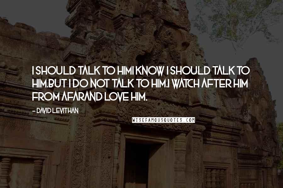 David Levithan Quotes: I should talk to himI know I should talk to him.But I do not talk to him.I watch after him from afarand love him.