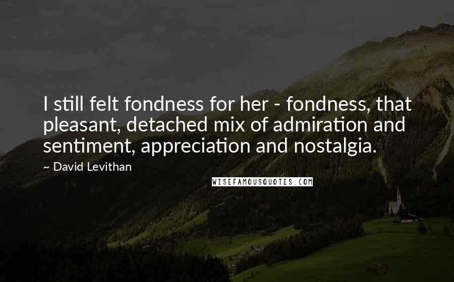 David Levithan Quotes: I still felt fondness for her - fondness, that pleasant, detached mix of admiration and sentiment, appreciation and nostalgia.