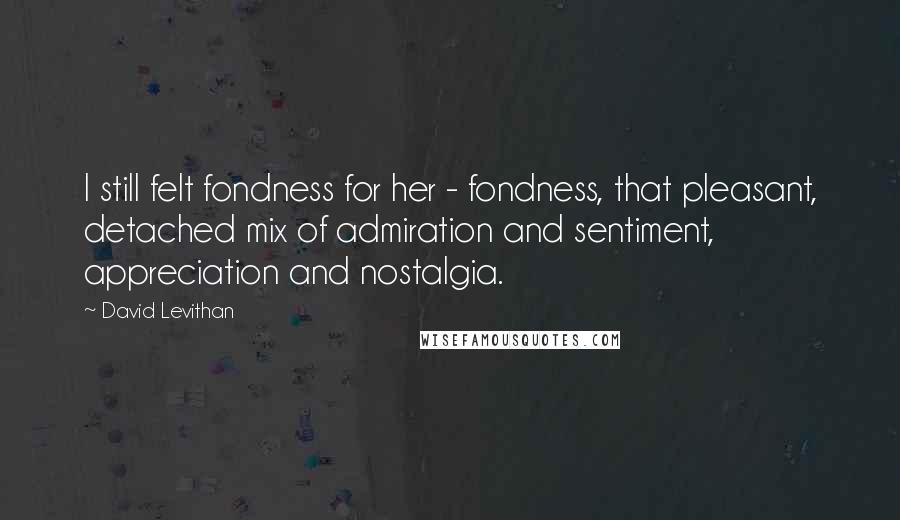 David Levithan Quotes: I still felt fondness for her - fondness, that pleasant, detached mix of admiration and sentiment, appreciation and nostalgia.