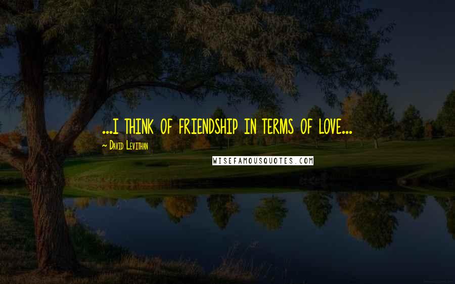 David Levithan Quotes: ...i think of friendship in terms of love...