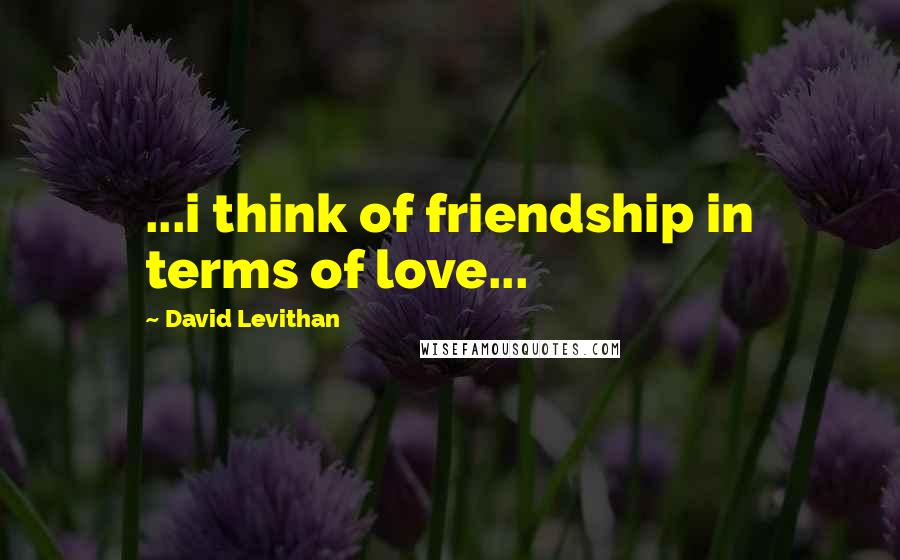 David Levithan Quotes: ...i think of friendship in terms of love...