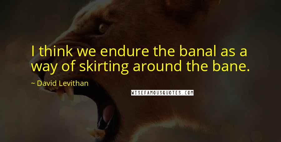 David Levithan Quotes: I think we endure the banal as a way of skirting around the bane.