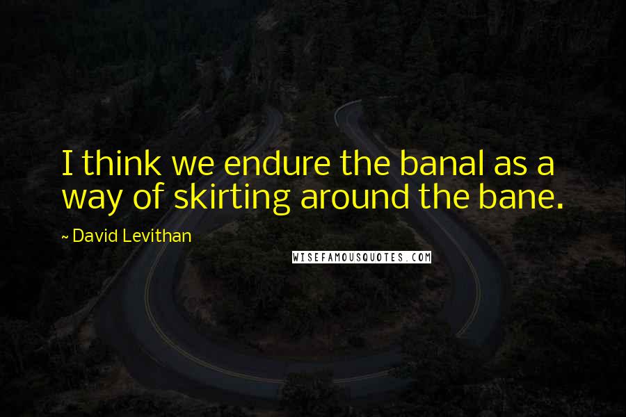 David Levithan Quotes: I think we endure the banal as a way of skirting around the bane.