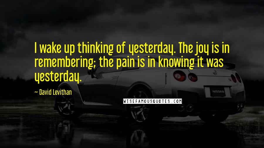David Levithan Quotes: I wake up thinking of yesterday. The joy is in remembering; the pain is in knowing it was yesterday.