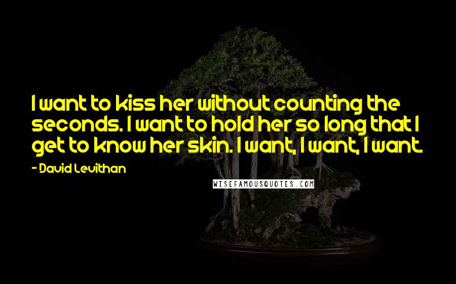 David Levithan Quotes: I want to kiss her without counting the seconds. I want to hold her so long that I get to know her skin. I want, I want, I want.