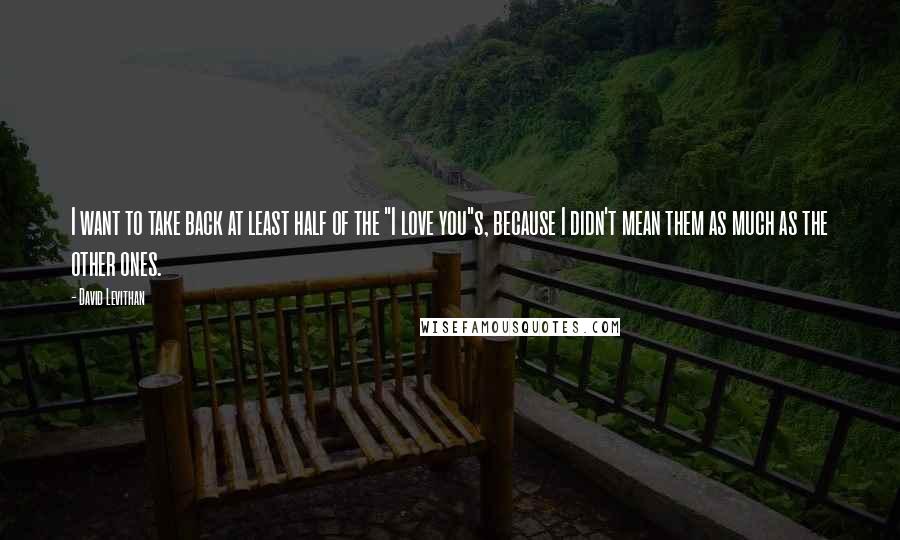 David Levithan Quotes: I want to take back at least half of the "I love you"s, because I didn't mean them as much as the other ones.