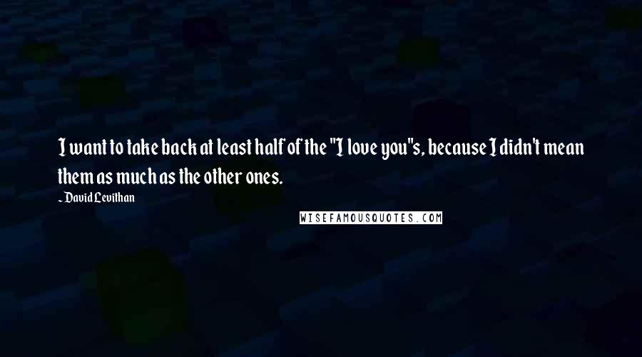David Levithan Quotes: I want to take back at least half of the "I love you"s, because I didn't mean them as much as the other ones.