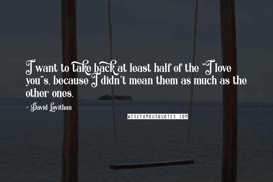 David Levithan Quotes: I want to take back at least half of the "I love you"s, because I didn't mean them as much as the other ones.