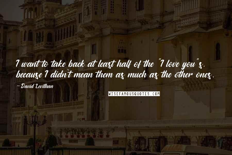 David Levithan Quotes: I want to take back at least half of the "I love you"s, because I didn't mean them as much as the other ones.