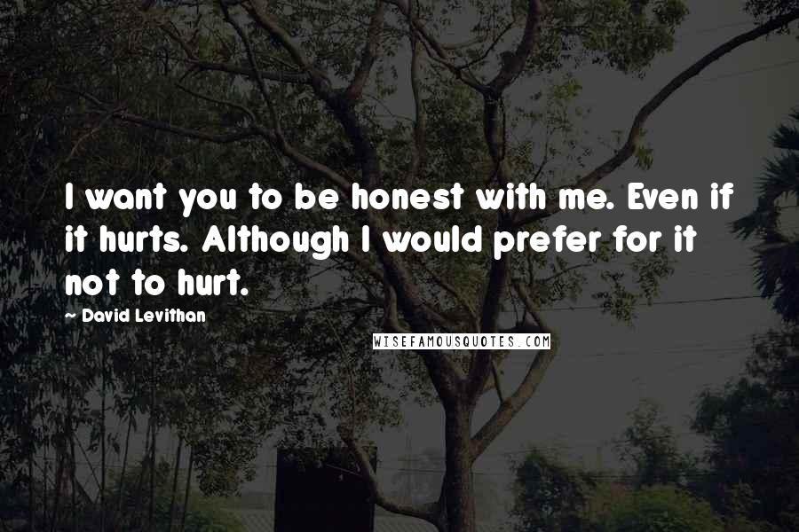 David Levithan Quotes: I want you to be honest with me. Even if it hurts. Although I would prefer for it not to hurt.