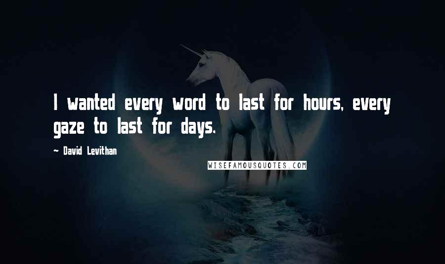 David Levithan Quotes: I wanted every word to last for hours, every gaze to last for days.
