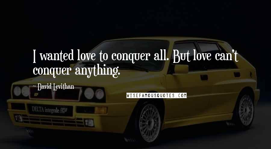 David Levithan Quotes: I wanted love to conquer all. But love can't conquer anything.