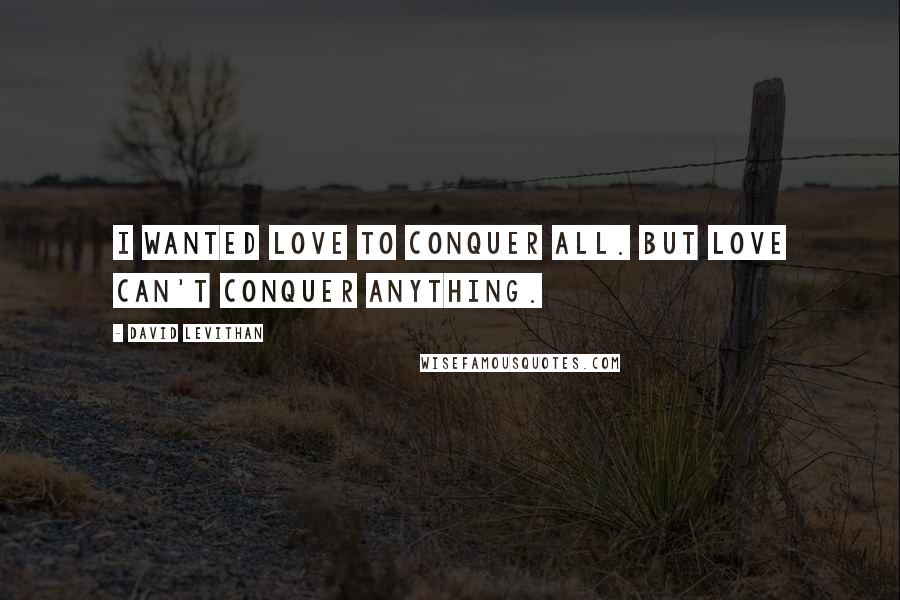 David Levithan Quotes: I wanted love to conquer all. But love can't conquer anything.
