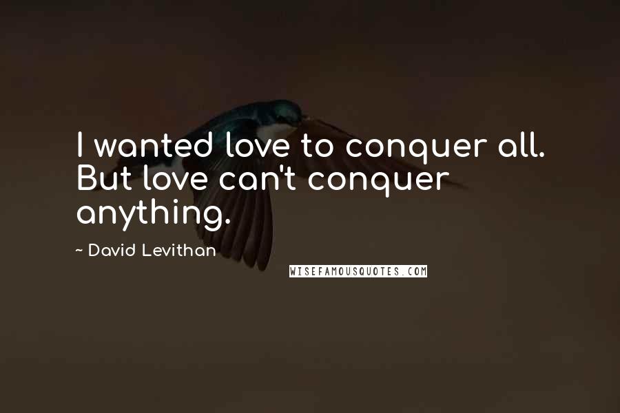 David Levithan Quotes: I wanted love to conquer all. But love can't conquer anything.