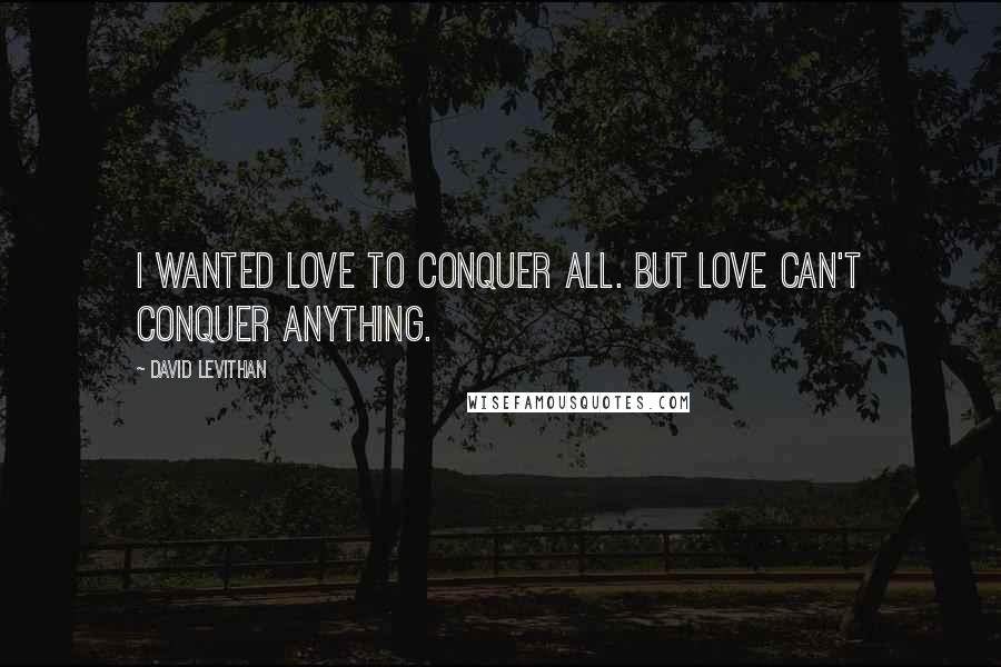 David Levithan Quotes: I wanted love to conquer all. But love can't conquer anything.