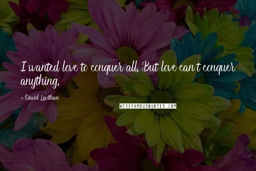 David Levithan Quotes: I wanted love to conquer all. But love can't conquer anything.