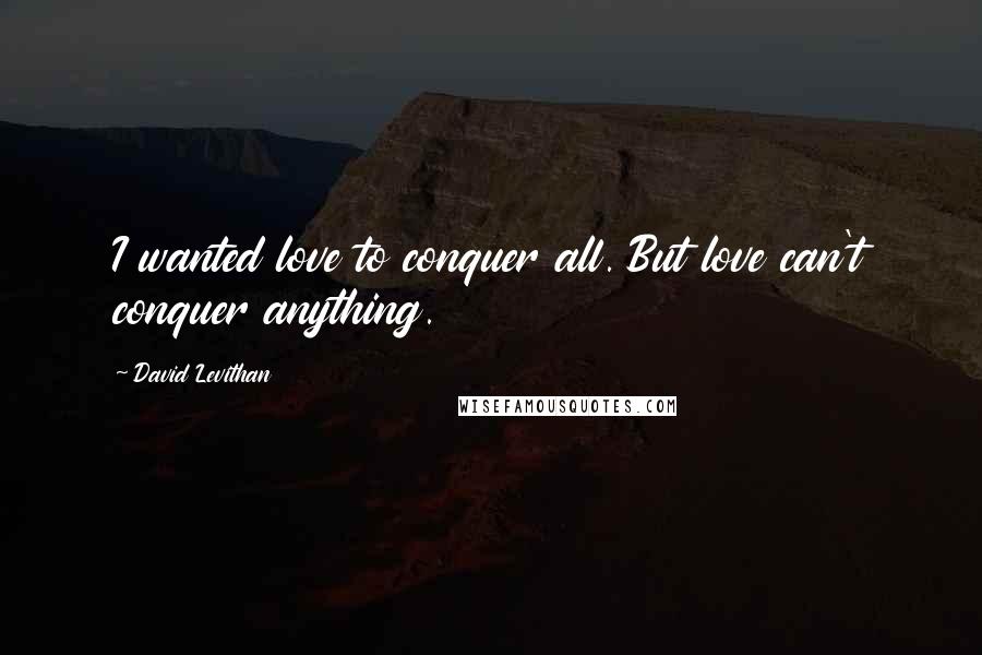 David Levithan Quotes: I wanted love to conquer all. But love can't conquer anything.