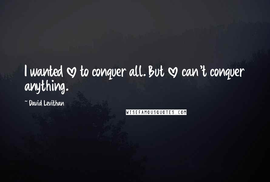 David Levithan Quotes: I wanted love to conquer all. But love can't conquer anything.