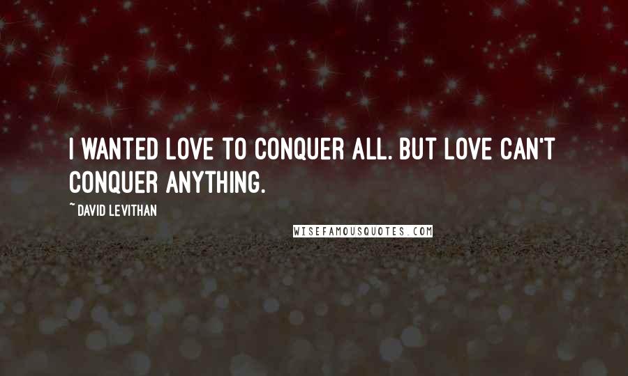 David Levithan Quotes: I wanted love to conquer all. But love can't conquer anything.