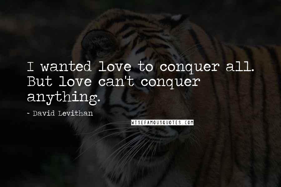 David Levithan Quotes: I wanted love to conquer all. But love can't conquer anything.