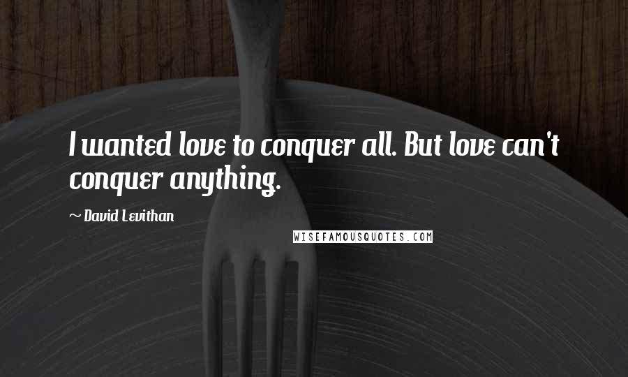 David Levithan Quotes: I wanted love to conquer all. But love can't conquer anything.