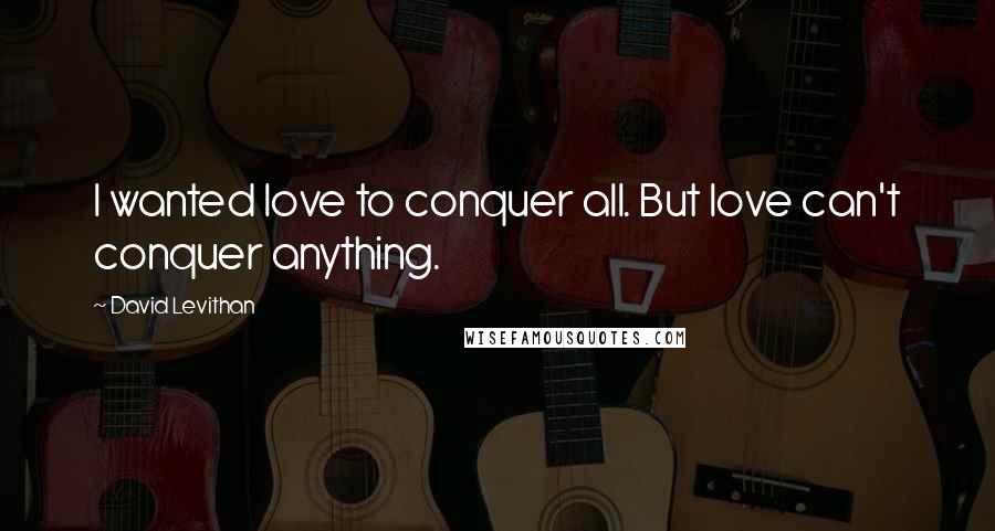 David Levithan Quotes: I wanted love to conquer all. But love can't conquer anything.