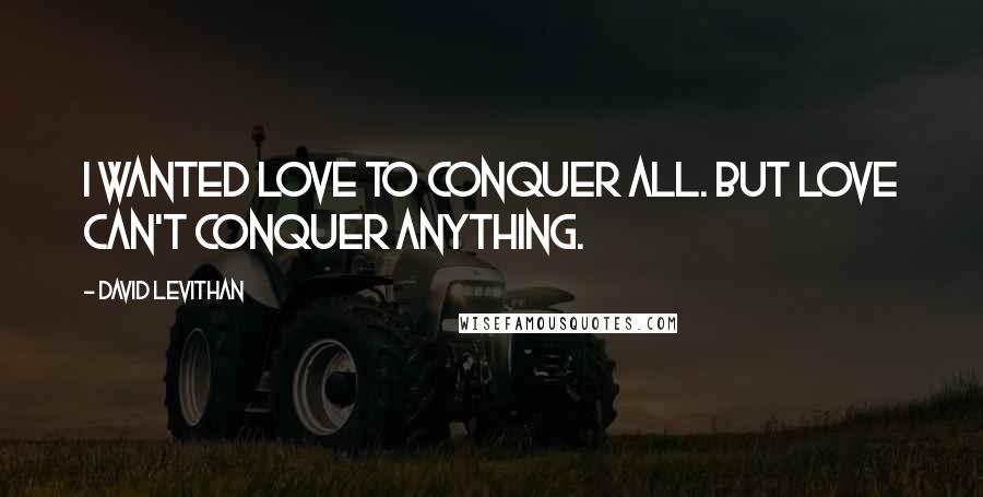 David Levithan Quotes: I wanted love to conquer all. But love can't conquer anything.