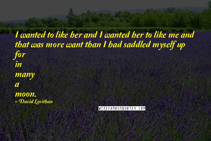 David Levithan Quotes: I wanted to like her and I wanted her to like me and that was more want than I had saddled myself up for in many a moon.