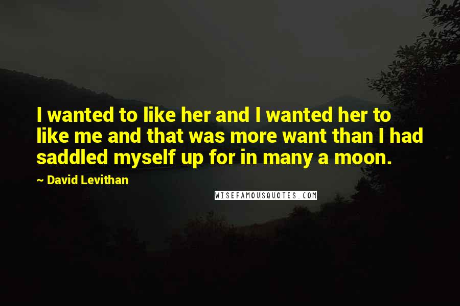 David Levithan Quotes: I wanted to like her and I wanted her to like me and that was more want than I had saddled myself up for in many a moon.