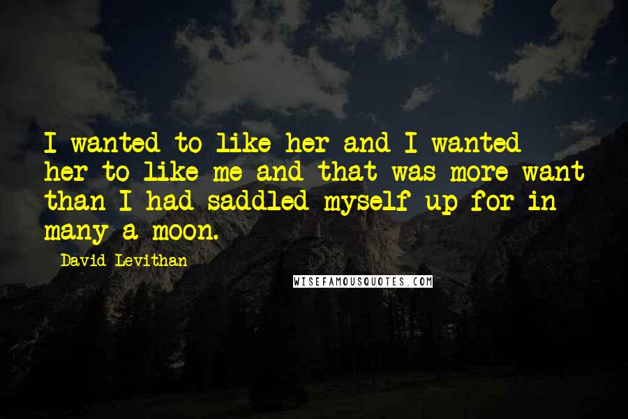 David Levithan Quotes: I wanted to like her and I wanted her to like me and that was more want than I had saddled myself up for in many a moon.