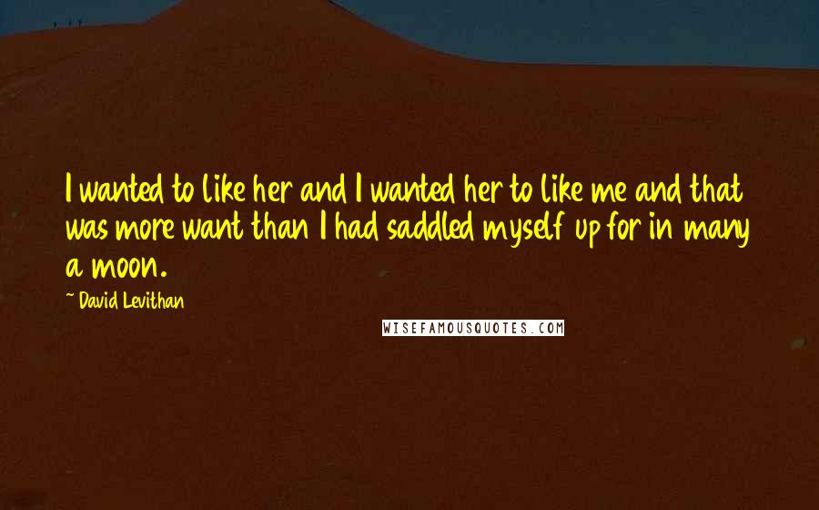 David Levithan Quotes: I wanted to like her and I wanted her to like me and that was more want than I had saddled myself up for in many a moon.