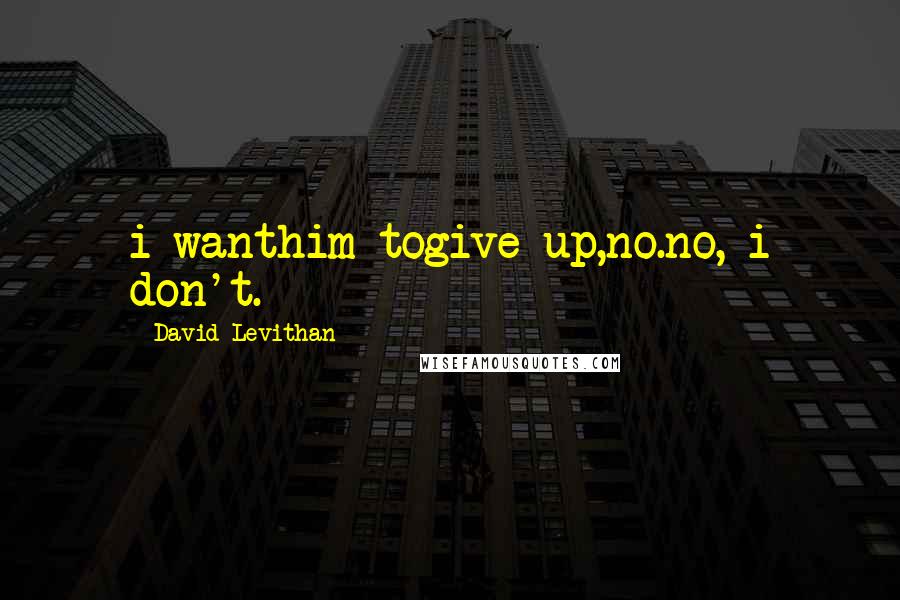 David Levithan Quotes: i wanthim togive up,no.no, i don't.