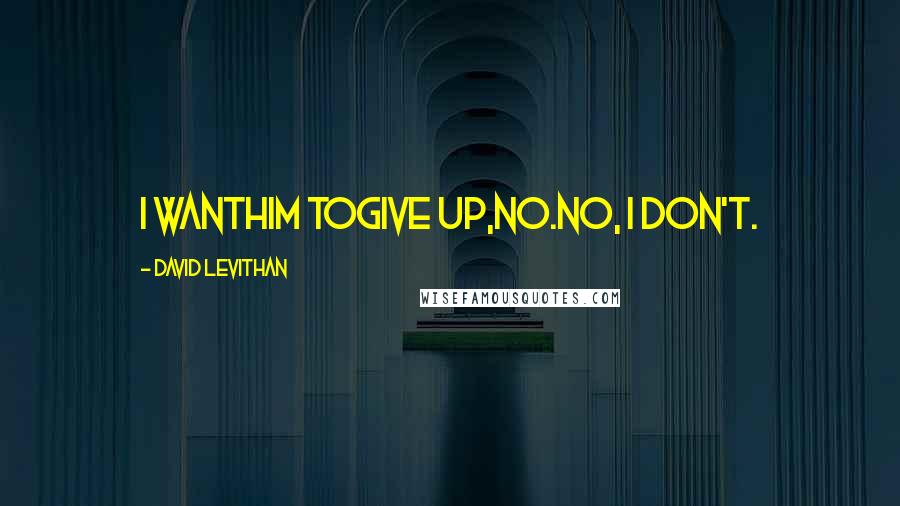 David Levithan Quotes: i wanthim togive up,no.no, i don't.