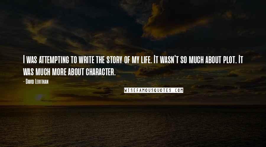 David Levithan Quotes: I was attempting to write the story of my life. It wasn't so much about plot. It was much more about character.