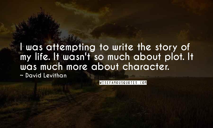 David Levithan Quotes: I was attempting to write the story of my life. It wasn't so much about plot. It was much more about character.