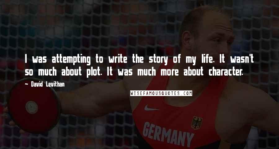 David Levithan Quotes: I was attempting to write the story of my life. It wasn't so much about plot. It was much more about character.
