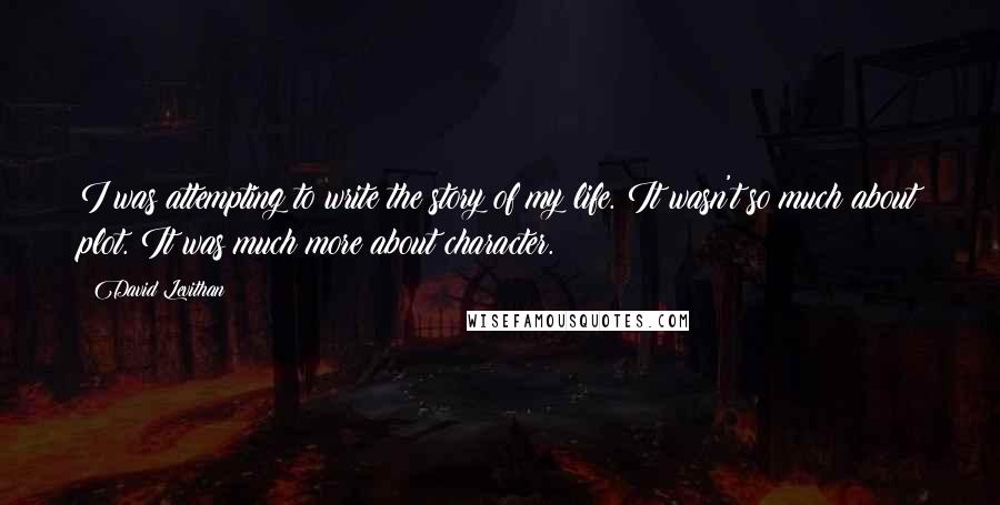 David Levithan Quotes: I was attempting to write the story of my life. It wasn't so much about plot. It was much more about character.