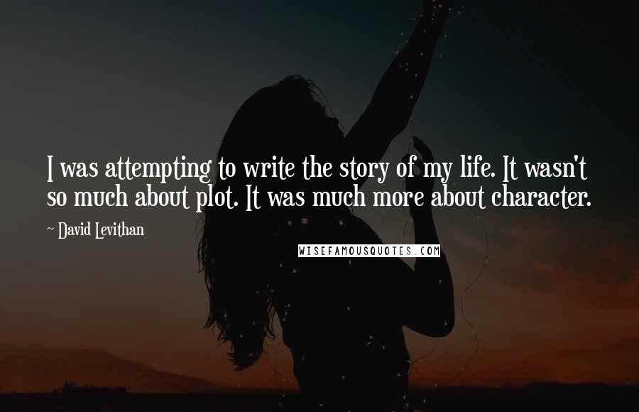 David Levithan Quotes: I was attempting to write the story of my life. It wasn't so much about plot. It was much more about character.