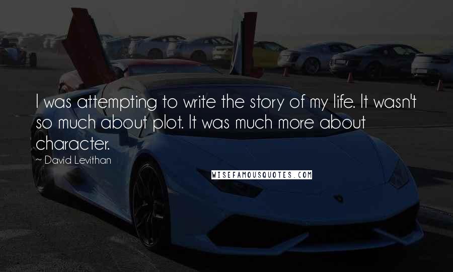 David Levithan Quotes: I was attempting to write the story of my life. It wasn't so much about plot. It was much more about character.