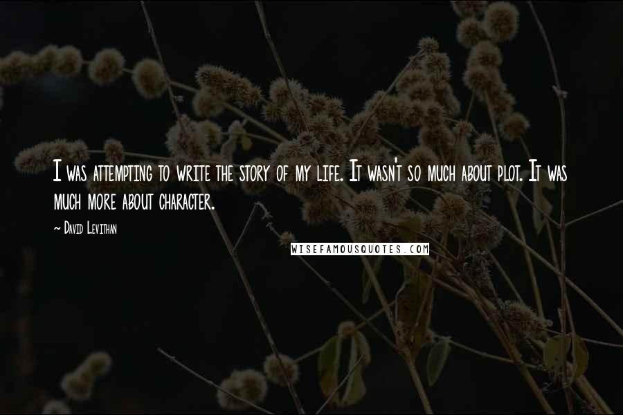 David Levithan Quotes: I was attempting to write the story of my life. It wasn't so much about plot. It was much more about character.