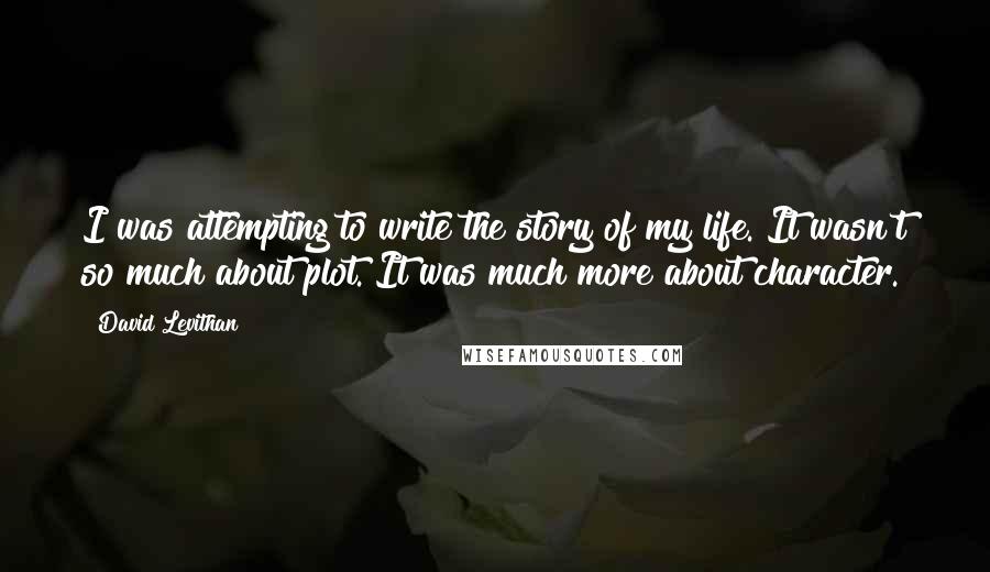 David Levithan Quotes: I was attempting to write the story of my life. It wasn't so much about plot. It was much more about character.