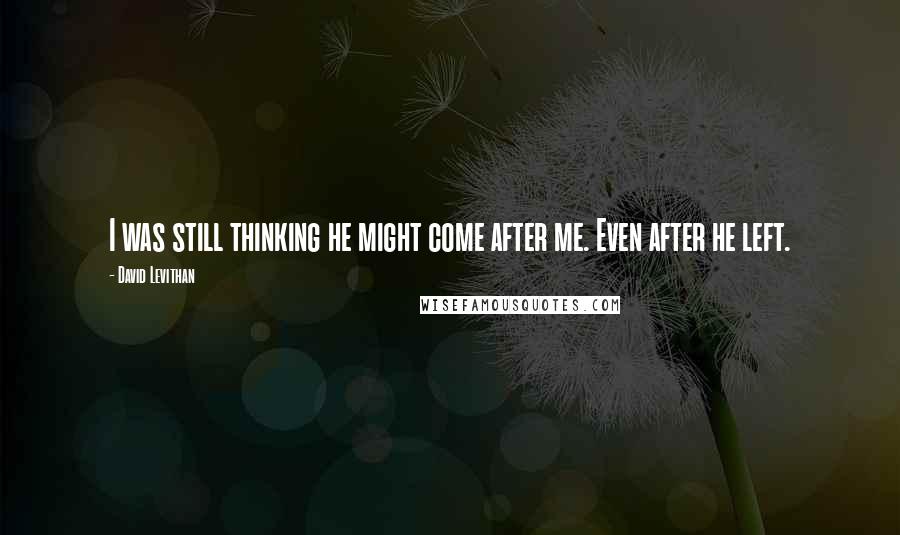 David Levithan Quotes: I was still thinking he might come after me. Even after he left.