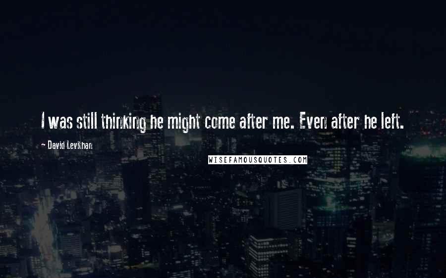 David Levithan Quotes: I was still thinking he might come after me. Even after he left.