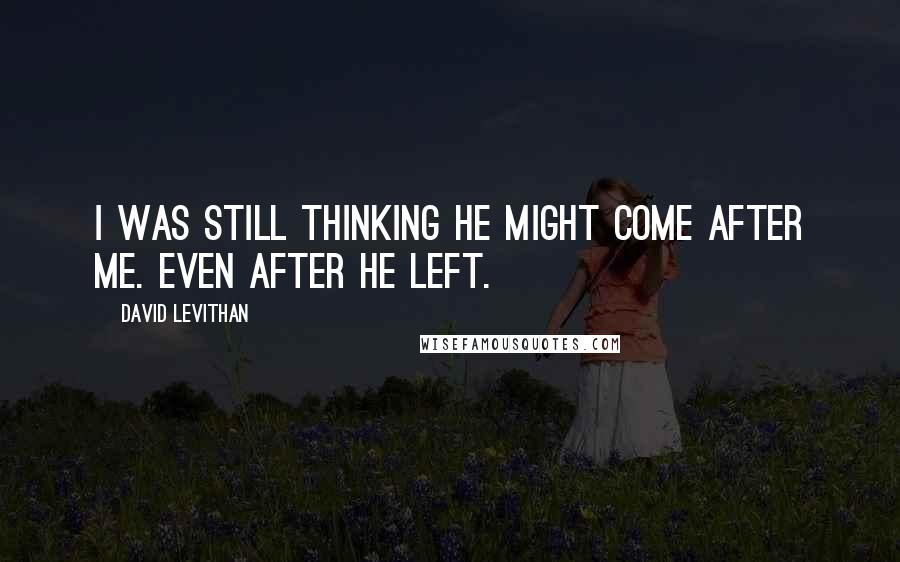 David Levithan Quotes: I was still thinking he might come after me. Even after he left.